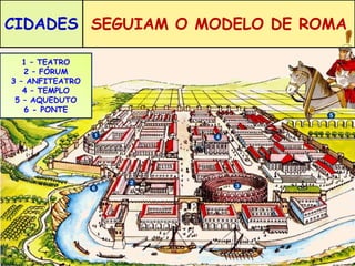 CIDADES SEGUIAM O MODELO DE ROMA 
1 – TEATRO 
2 – FÓRUM 
3 – ANFITEATRO 
4 – TEMPLO 
5 – AQUEDUTO 
6 - PONTE 
 
