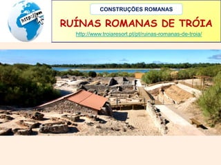 CONSTRUÇÕES ROMANAS 
RUÍNAS ROMANAS DE TRÓIA 
http://www.troiaresort.pt/pt/ruinas-romanas-de-troia/ 
 