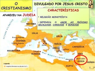 O 
CRISTIANISMO 
DIVULGADO POR JESUS CRISTO 
APARECEU NA JUDEIA 
CARACTERÍSTICAS 
• RELIGIÃO MONOTEÍSTA 
• DEFENDIA O AMOR AO PRÓXIMO, 
IGUALDADE, CARIDADE E BONDADE 
 