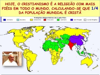 HOJE, O CRISTIANISMO É A RELIGIÃO COM MAIS 
FIÉIS EM TODO O MUNDO, CALCULANDO-SE QUE 1/4 
DA POPULAÇÃO MUNDIAL É CRISTÃ 
 