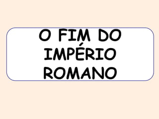 O FIM DO 
IMPÉRIO 
ROMANO 
 