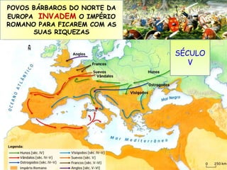 POVOS BÁRBAROS DO NORTE DA 
EUROPA INVADEM O IMPÉRIO 
ROMANO PARA FICAREM COM AS 
SUAS RIQUEZAS 
SÉCULO 
V 
 