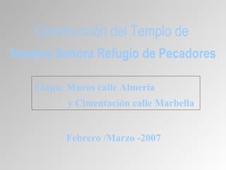 Etapa: Muros calle Almeria  y Cimentación calle Marbella Construcción del Templo de   Nuestra Señora Refugio de Pecadores Febrero /Marzo -2007 