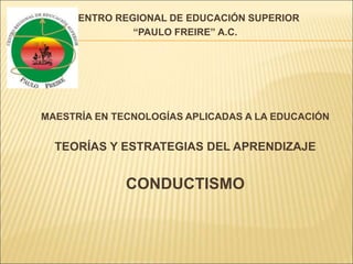 CENTRO REGIONAL DE EDUCACIÓN SUPERIOR
“PAULO FREIRE” A.C.
MAESTRÍA EN TECNOLOGÍAS APLICADAS A LA EDUCACIÓN
TEORÍAS Y ESTRATEGIAS DEL APRENDIZAJE
CONDUCTISMO
 