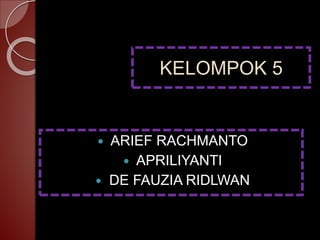 KELOMPOK 5 
 ARIEF RACHMANTO 
 APRILIYANTI 
 DE FAUZIA RIDLWAN 
 