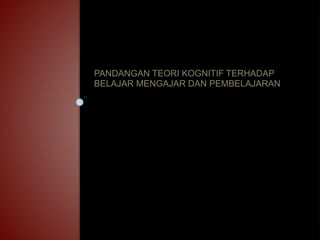 PANDANGAN TEORI KOGNITIF TERHADAP 
BELAJAR MENGAJAR DAN PEMBELAJARAN 
 