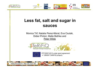 TeRiFiQ Final Conference – Milan, Italy, 27 Oct. 2015
Less fat, salt and sugar in
sauces
Monica Trif, Natalia Perez-Moral, Eva Csutak,
Didier Pintori, Malte Bethke and
Peter Wilde
FP7/2007-2013 under grant agreement
n° 289397 (TeRiFiQ project).
 