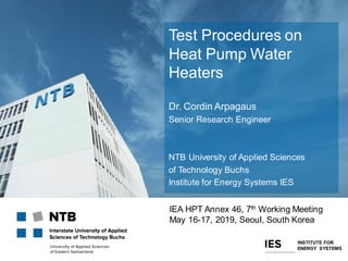 Test Procedures on
Heat Pump Water
Heaters
Dr. Cordin Arpagaus
Senior Research Engineer
NTB University of Applied Sciences
of Technology Buchs
Institute for Energy Systems IES
IEA HPT Annex 46, 7th Working Meeting
May 16-17, 2019, Seoul, South Korea
INSTITUTE FOR
ENERGY SYSTEMS
 