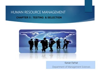 HUMAN RESOURCE MANAGEMENT
Kanan Farhat
Department of Management Sciences
CHAPTER 5 : TESTING & SELECTION
 