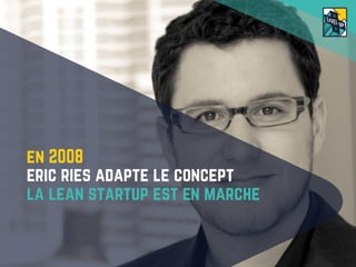 En 2008
ERIC ries Adapte le concept
La lean startup est en marche
 