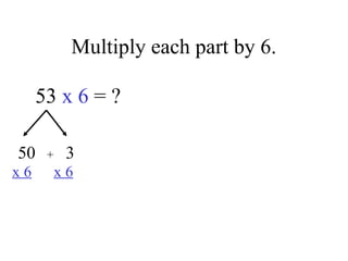Multiply each part by 6.
53 x 6 = ?
50 3
x 6 x 6
+
 