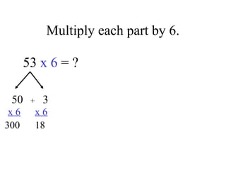 Multiply each part by 6.
53 x 6 = ?
50 3
x 6 x 6
300 18
+
 