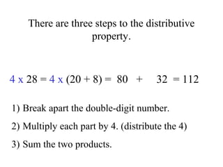 There are three steps to the distributive
property.
4 x 28 = 4 x (20 + 8) = 80 + 32 = 112
1) Break apart the double-digit ...