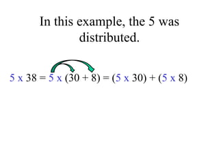 In this example, the 5 was
distributed.
5 x 38 = 5 x (30 + 8) = (5 x 30) + (5 x 8)
 