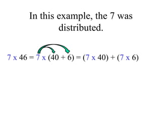 In this example, the 7 was
distributed.
7 x 46 = 7 x (40 + 6) = (7 x 40) + (7 x 6)
 