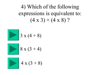 4) Which of the following
expressions is equivalent to:
(4 x 3) + (4 x 8) ?
4 x (3 + 8)
8 x (3 + 4)
3 x (4 + 8)
 