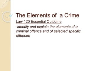The Elements of a Crime
Law 120 Essential Outcome
-identify and explain the elements of a
criminal offence and of selected specific
offences
 