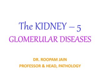 The KIDNEY – 5
GLOMERULAR DISEASES
DR. ROOPAM JAIN
PROFESSOR & HEAD, PATHOLOGY
 