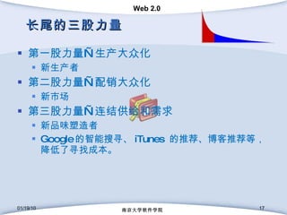 长尾的三股力量 第一股力量—生产大众化 新生产者 第二股力量—配销大众化 新市场 第三股力量—连结供给和需求 新品味塑造者  Google 的智能搜寻、 iTunes  的推荐、博客推荐等，降低了寻找成本。 01/19/10 南京大学软件学院 