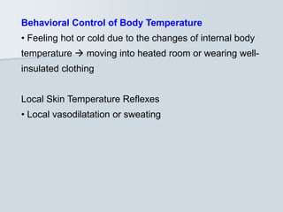 Behavioral Control of Body Temperature
• Feeling hot or cold due to the changes of internal body
temperature  moving into heated room or wearing well-
insulated clothing
Local Skin Temperature Reflexes
• Local vasodilatation or sweating
 