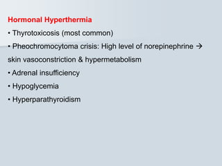 Hormonal Hyperthermia
• Thyrotoxicosis (most common)
• Pheochromocytoma crisis: High level of norepinephrine 
skin vasoconstriction & hypermetabolism
• Adrenal insufficiency
• Hypoglycemia
• Hyperparathyroidism
 