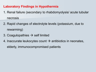 Laboratory Findings in Hypothermia
1. Renal failure (secondary to rhabdomyolysis/ acute tubular
necrosis
2. Rapid changes of electrolyte levels (potassium, due to
rewarming)
3. Coagulopathies  self limited
4. Inaccurate leukocytes count  antibiotics in neonates,
elderly, immunocompromised patients
 