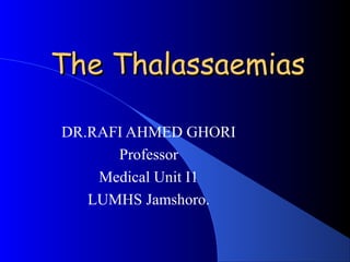 The ThalassaemiasThe Thalassaemias
DR.RAFI AHMED GHORI
Professor
Medical Unit I1
LUMHS Jamshoro.
 