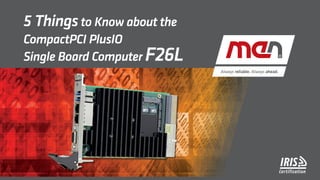5 Thingsto Know about the
CompactPCI PlusIO
Single Board Computer F26L
 