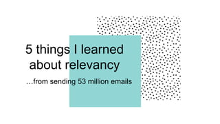 …from sending 53 million emails
5 things I learned
about relevancy
 