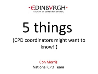 Con Morris National CPD Team 5 things  (CPD coordinators might want to know! ) 