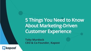 5 Things You Need to Know
About Marketing-Driven
Customer Experience
Toby Murdock
CEO & Co-Founder, Kapost
 