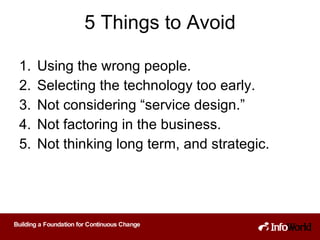 5 Things to Avoid Using the wrong people. Selecting the technology too early. Not considering “service design.” Not factoring in the business. Not thinking long term, and strategic. 
