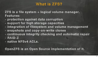 What is ZFS?
ZFS is a file system + logical volume manager.
Features:
- protection against data corruption
- support for h...