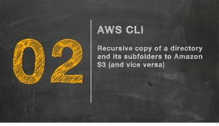 02
AWS CLI
Recursive copy of a directory
and its subfolders to Amazon
S3 (and vice versa)
7
 