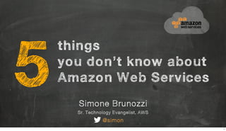 Simone Brunozzi
Sr. Technology Evangelist, AWS
@simon
things
you don’t know about
Amazon Web Services5
1
 