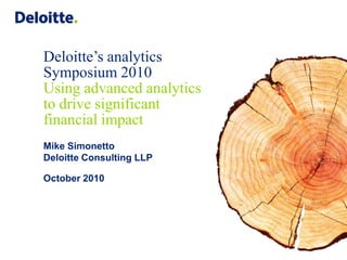 Deloitte’s analytics
Symposium 2010
Using advanced analytics
to drive significant
financial impact
Mike Simonetto
Deloitte Consulting LLP

October 2010
 