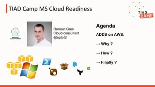 TIAD Camp MS Cloud Readiness
ADDS on AWS:
→ Why ?
→ How ?
→ Finally ?
Agenda
Romain Gros
Cloud consultant
@rgdot8
 