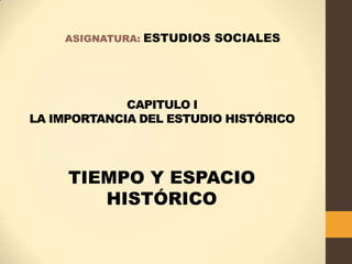 CAPITULO I
LA IMPORTANCIA DEL ESTUDIO HISTÓRICO
TIEMPO Y ESPACIO
HISTÓRICO
ASIGNATURA: ESTUDIOS SOCIALES
 