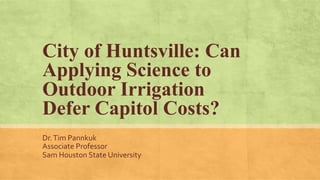 City of Huntsville: Can
Applying Science to
Outdoor Irrigation
Defer Capitol Costs?
Dr.	
  Tim	
  Pannkuk	
  
Associate	
  Professor	
  
Sam	
  Houston	
  State	
  University	
  
	
  
 