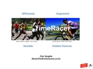 GPS-based                                  Augmented




                               TimeRacer
Photo Owner: luiginter (from Flcikr)          Photo Owner: Thazit (from Flcikr)


            Sociable                          Outdoor Exercise



                                  Cho YongHo
                          (Brad.Cho@visionarena.co.kr)
 