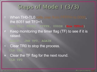 When TH0-TL0  rolls over from FFFFH to 0000 , the 8051 set TF0=1.  TH0-TL0= FFFEH, FFFFH, 0000H ( Now TF0=1 ) Keep monitoring the timer flag (TF) to see if it is raised. AGAIN:  JNB TF0, AGAIN   Clear TR0 to stop the process. CLR TR0 Clear the TF flag for the next round. CLR TF0 