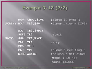 MOV  TMOD,#10H  ;timer 1, mode 1 AGAIN: MOV  TL1,#00  ;Timer value = DC00H   MOV  TH1,#0DCH  SETB TR1  ;start BACK:  JNB  TF1,BACK  CLR  TR1  ;stop   CPL  P2.3  CLR  TF1  ;clear timer flag 1 SJMP AGAIN  ;reload timer since  ;mode 1 is not ;auto-reload 