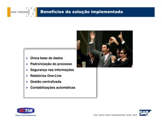 Benefícios da solução implementada




 Única base de dados
Única base de dados
 Padronização do processo
Padronização do processo
 Segurança nas informações
Segurança nas informações
 Relatórios One-Line
Relatórios One-Line
 Gestão centralizada
Gestão centralizada
 Contabilizações automáticas
Contabilizações automáticas
 