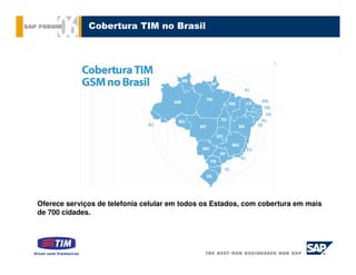 Cobertura TIM no Brasil




Oferece serviços de telefonia celular em todos os Estados, com cobertura em mais
de 700 cidades.
 