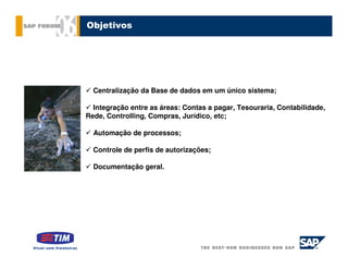 Objetivos




  Centralização da Base de dados em um único sistema;

  Integração entre as áreas: Contas a pagar, Tesouraria, Contabilidade,
Rede, Controlling, Compras, Jurídico, etc;

  Automação de processos;

  Controle de perfis de autorizações;

  Documentação geral.
 