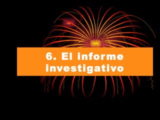 6. El informe investigativo 