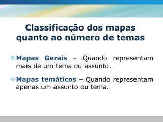 Classificação dos mapas
 quanto ao número de temas

Mapas Gerais – Quando representam
 mais de um tema ou assunto.

Mapas temáticos – Quando representam
 apenas um assunto ou tema.
 