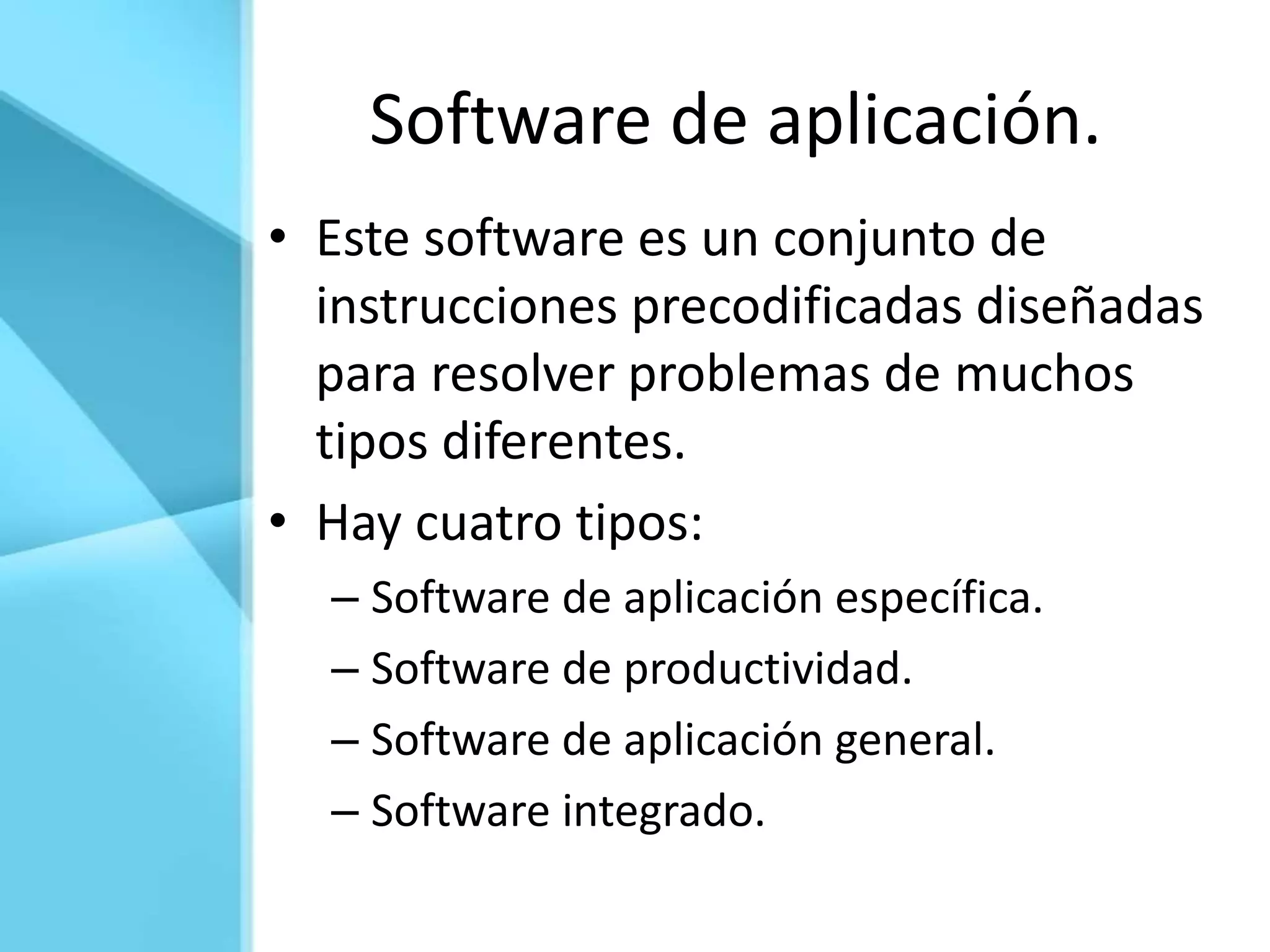 Software de aplicación.
• Este software es un conjunto de
  instrucciones precodificadas diseñadas
  para resolver problemas de muchos
  tipos diferentes.
• Hay cuatro tipos:
  – Software de aplicación específica.
  – Software de productividad.
  – Software de aplicación general.
  – Software integrado.
 