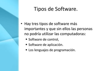 Tipos de Software.

• Hay tres tipos de software más
  importantes y que sin ellos las personas
  no podría utilizar las computadoras:
   Software de control,
   Software de aplicación.
   Los lenguajes de programación.
 