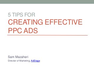 5 TIPS FOR
CREATING EFFECTIVE
PPC ADS
Sam Mazaheri
Director of Marketing, AdStage
 